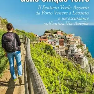 I sentieri delle Cinque Terre. Il Sentiero Verde Azzurro da Portovenere a Levanto e un’escursione sull‘antica Via Aurelia Quantità Limitata