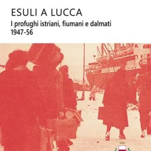 Esuli a Lucca. I profughi istriani, fiumani e dalmati 1947-56 Offerta Limitata