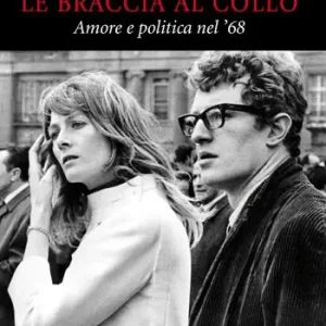 Le braccia al collo. Amore e politica nel ‘68 Prezzo Conveniente