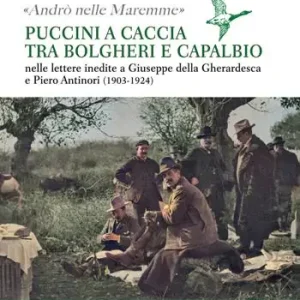 Subito Disponibile «Andrò nelle maremme». Puccini a caccia tra Bolgheri e Capalbio. Lettere al marchese Piero Antinori e al conte Giuseppe Della Gherardesca