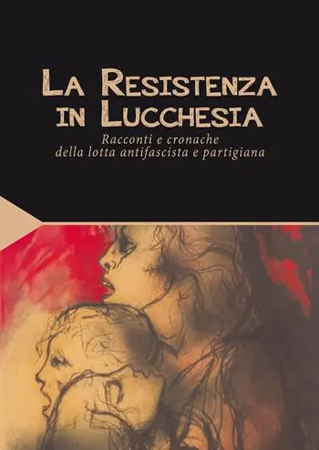 La Resistenza in Lucchesia. Racconti e cronache della lotta antifascista e partigiana Reso Gratuito