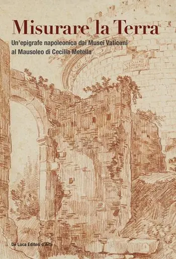 Super Prezzo Misurare la Terra. Un‘epigrafe napoleonica dai Musei Vaticani al Mausoleo di Cecilia Metella. Ediz. a colori