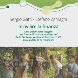 Popolare Incivilire la finanza. Una bussola per leggere una forma di «amore intelligente». Dalla «Caritas in veritate+ di Benedetto XVI alla «Laudato si’» di Francesco