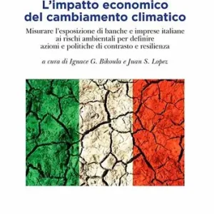 L‘ impatto economico del cambiamento climatico. Misurare l‘esposizione di banche e imprese italiane ai rischi ambientali per definire azioni e politiche di contrasto e resilienza Economico