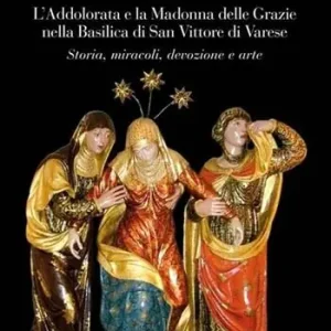 L‘Addolorata e la Madonna delle Grazie nella Basilica di San Vittore di Varese. Storia, miracoli, devozione e arte. Ediz. illustrata Ordina Subito