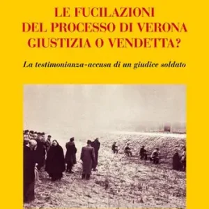 Le fucilazioni del processo di Verona. Giustizia o vendetta? La testimonianza-accusa di un giudice soldato Compra Oggi Stesso