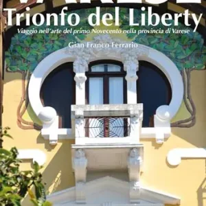 Varese. Trionfo del liberty. Viaggio nell‘arte del primo novecento nella provincia di Varese. Ediz. illustrata Nuovo Arrivo