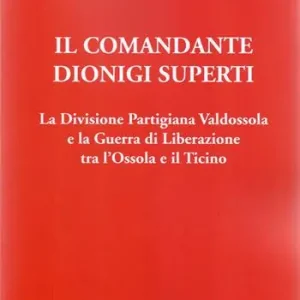 Il Comandante Dionigi Superti. La Divisione Partigiana Valdossola e la Guerra di Liberazione tra l’Ossola e il Ticino Economico