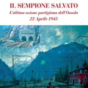 Il Sempione salvato. L‘ultima azione partigiana dell‘Ossola. 22 aprile 1945 Non Perdere