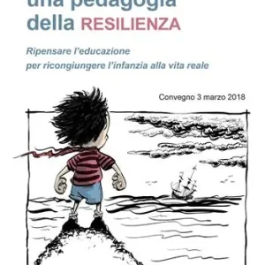 Contributi per una pedagogia della resilienza. Ripensare l‘educazione per ricongiungere l‘infanzia alla vita reale. Convegno (3 marzo 2018) Ordina Subito