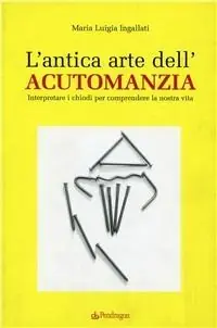 L‘antica arte dell‘acutomanzia. Interpretare i chiodi per comprendere la nostra vita Acquista Ora