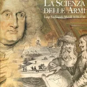 La scienza delle armi. Luigi Ferdinando Marsili 1658-1730. Ediz. illustrata Acquista Ora