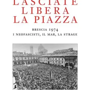 Lasciate libera la piazza. Brescia 1974. I neofascisti, il Mar, la strage Nuova Collezione