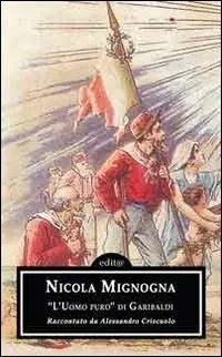 Nicola Mignogna. «L‘uomo puro» di Garibaldi. Attraverso gli scritti di Alessandro Criscuolo Non Perdere