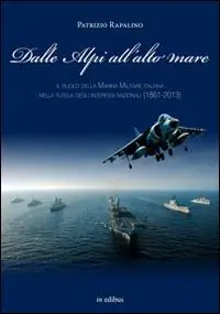 Nuovo Arrivo Dalle Alpi all‘alto mare. Il ruolo della marina militare italiana nella tutela degli interessi nazionali (1861-2013)