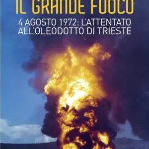 Il grande fuoco. 4 agosto 1972. L‘attentato all‘oleodotto di Trieste Occasione Imperdibile