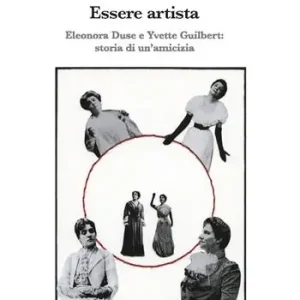 Essere artista. Eleonora Duse e Yvette Guilbert storia di un’amicizia Ultimissimo Modello